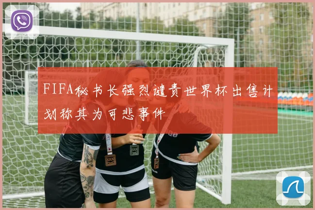FIFA秘书长强烈谴责世界杯出售计划称其为可悲事件