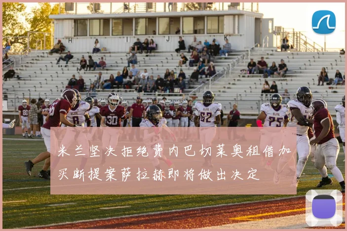 米兰坚决拒绝费内巴切莱奥租借加买断提案萨拉赫即将做出决定