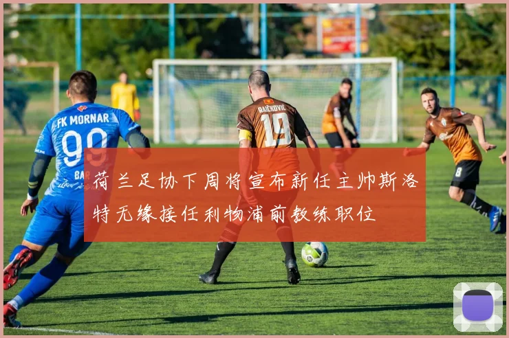 荷兰足协下周将宣布新任主帅斯洛特无缘接任利物浦前教练职位